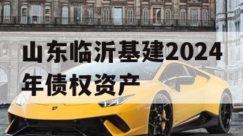 山东临沂基建2024年债权资产