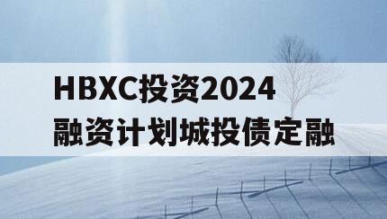 HBXC投资2024融资计划城投债定融