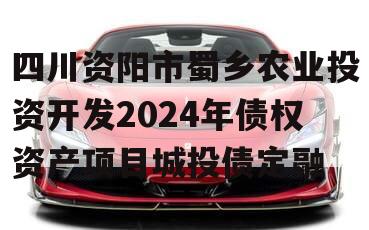 四川资阳市蜀乡农业投资开发2024年债权资产项目城投债定融