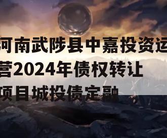河南武陟县中嘉投资运营2024年债权转让项目城投债定融