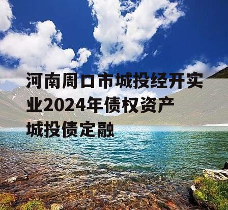 河南周口市城投经开实业2024年债权资产城投债定融