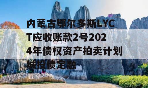 内蒙古鄂尔多斯LYCT应收账款2号2024年债权资产拍卖计划城投债定融