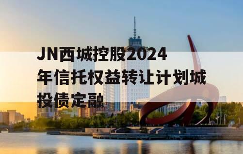 JN西城控股2024年信托权益转让计划城投债定融