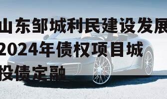 山东邹城利民建设发展2024年债权项目城投债定融