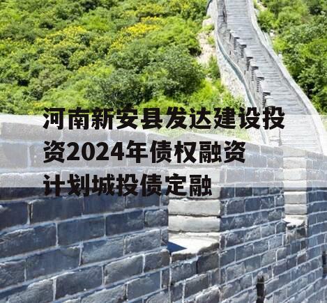 河南新安县发达建设投资2024年债权融资计划城投债定融