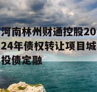 河南林州财通控股2024年债权转让项目城投债定融