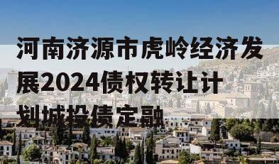 河南济源市虎岭经济发展2024债权转让计划城投债定融