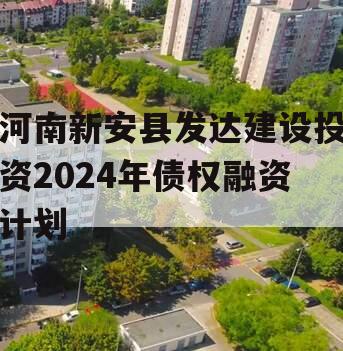 河南新安县发达建设投资2024年债权融资计划
