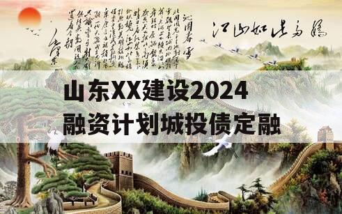 山东XX建设2024融资计划城投债定融