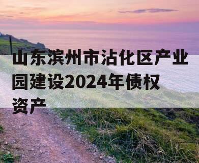 山东滨州市沾化区产业园建设2024年债权资产