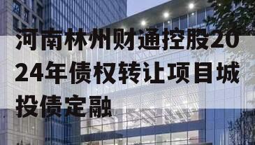 河南林州财通控股2024年债权转让项目城投债定融