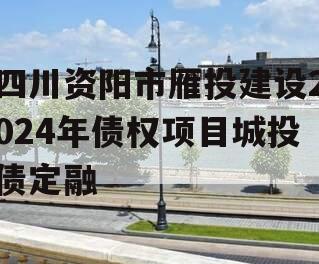 四川资阳市雁投建设2024年债权项目城投债定融