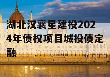 湖北汉襄星建投2024年债权项目城投债定融