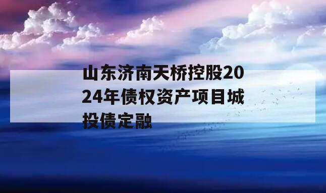 山东济南天桥控股2024年债权资产项目城投债定融