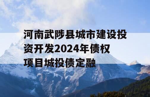 河南武陟县城市建设投资开发2024年债权项目城投债定融
