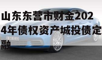 山东东营市财金2024年债权资产城投债定融