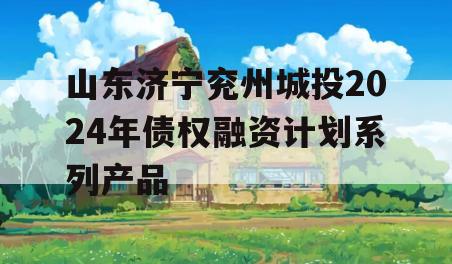 山东济宁兖州城投2024年债权融资计划系列产品