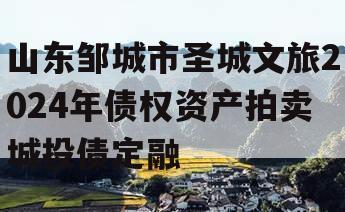 山东邹城市圣城文旅2024年债权资产拍卖城投债定融