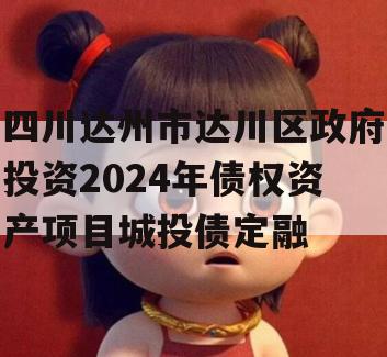 四川达州市达川区政府投资2024年债权资产项目城投债定融