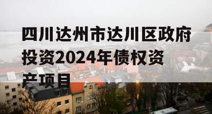 四川达州市达川区政府投资2024年债权资产项目