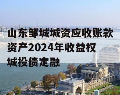 山东邹城城资应收账款资产2024年收益权城投债定融