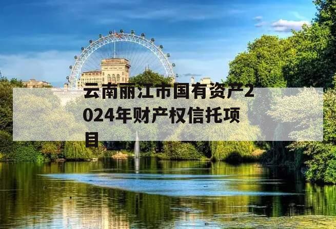 云南丽江市国有资产2024年财产权信托项目