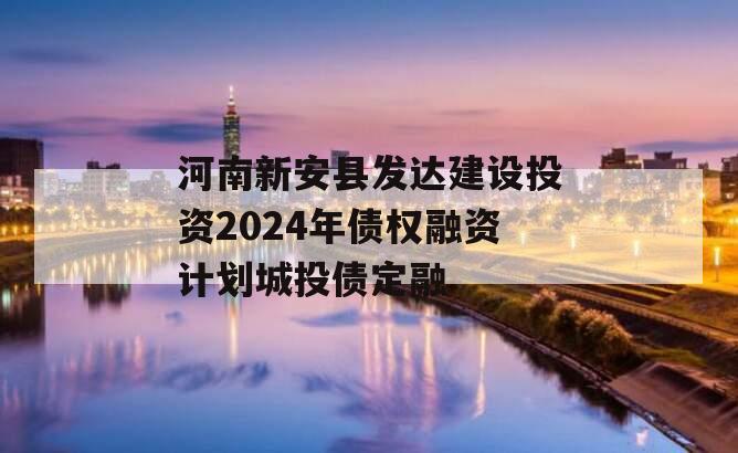 河南新安县发达建设投资2024年债权融资计划城投债定融