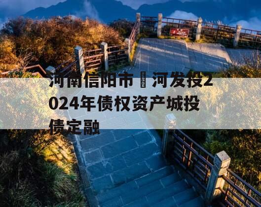 河南信阳市浉河发投2024年债权资产城投债定融