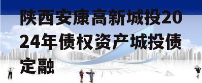 陕西安康高新城投2024年债权资产城投债定融