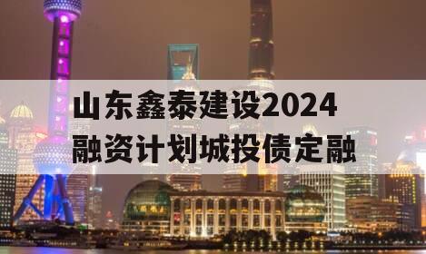 山东鑫泰建设2024融资计划城投债定融