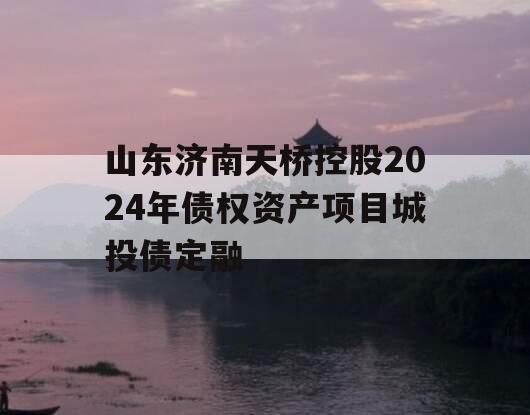 山东济南天桥控股2024年债权资产项目城投债定融
