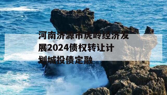 河南济源市虎岭经济发展2024债权转让计划城投债定融