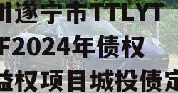 四川遂宁市TTLYTZKF2024年债权收益权项目城投债定融