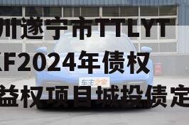 四川遂宁市TTLYTZKF2024年债权收益权项目城投债定融