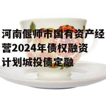 河南偃师市国有资产经营2024年债权融资计划城投债定融