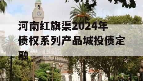 河南红旗渠2024年债权系列产品城投债定融