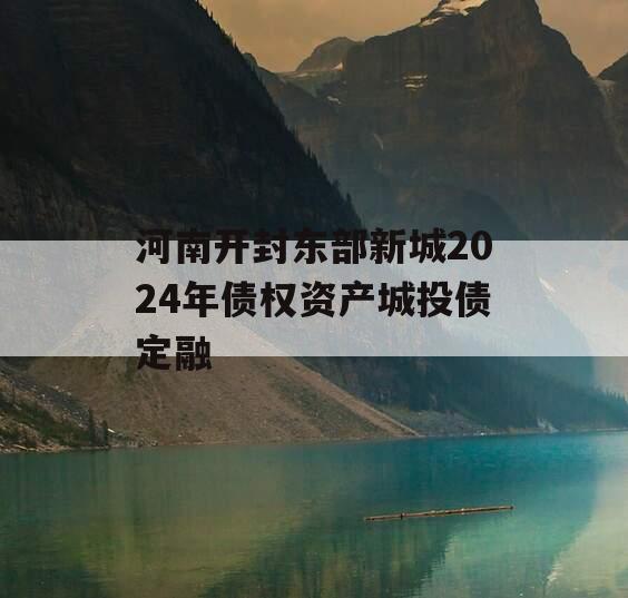 河南开封东部新城2024年债权资产城投债定融