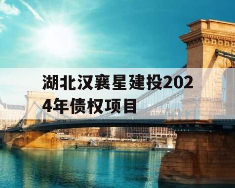 湖北汉襄星建投2024年债权项目