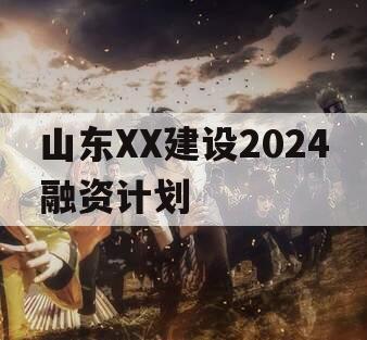 山东XX建设2024融资计划