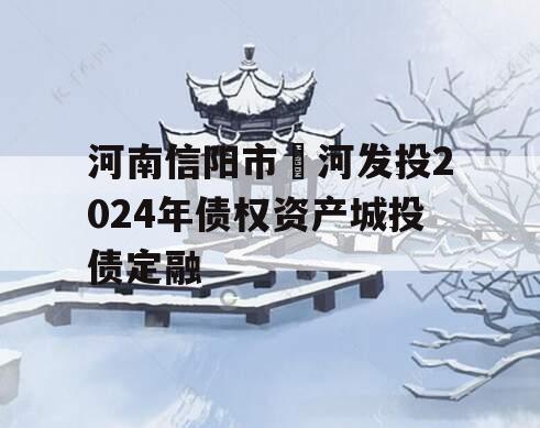 河南信阳市浉河发投2024年债权资产城投债定融
