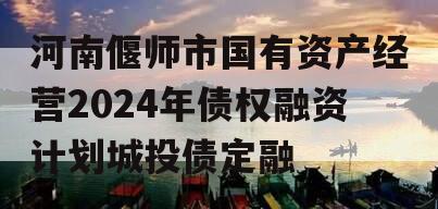 河南偃师市国有资产经营2024年债权融资计划城投债定融