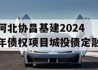 河北协昌基建2024年债权项目城投债定融