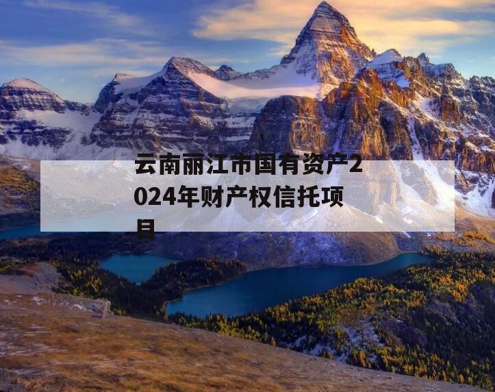 云南丽江市国有资产2024年财产权信托项目