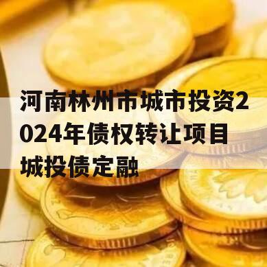 河南林州市城市投资2024年债权转让项目城投债定融
