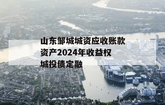 山东邹城城资应收账款资产2024年收益权城投债定融