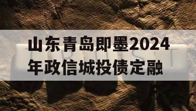 山东青岛即墨2024年政信城投债定融