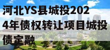 河北YS县城投2024年债权转让项目城投债定融