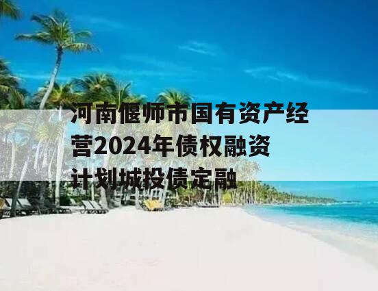 河南偃师市国有资产经营2024年债权融资计划城投债定融