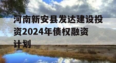 河南新安县发达建设投资2024年债权融资计划