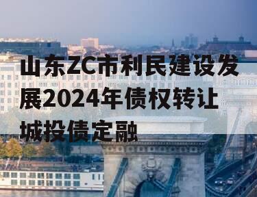 山东ZC市利民建设发展2024年债权转让城投债定融